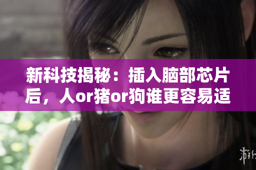 新科技揭秘：插入腦部芯片后，人or豬or狗誰更容易適應？