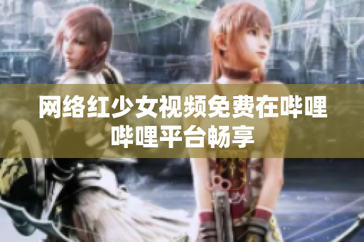 網(wǎng)絡紅少女視頻免費在嗶哩嗶哩平臺暢享