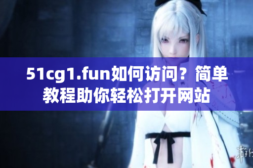 51cg1.fun如何訪問？簡單教程助你輕松打開網站