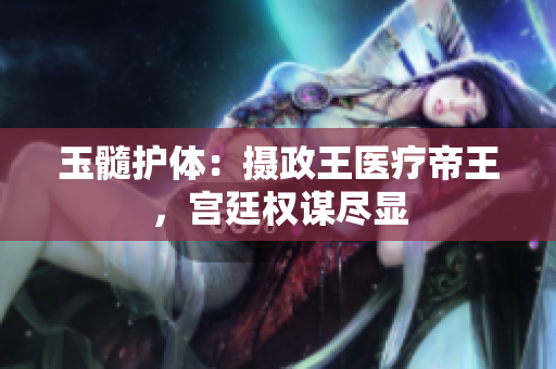 玉髓護體：攝政王醫(yī)療帝王，宮廷權(quán)謀盡顯