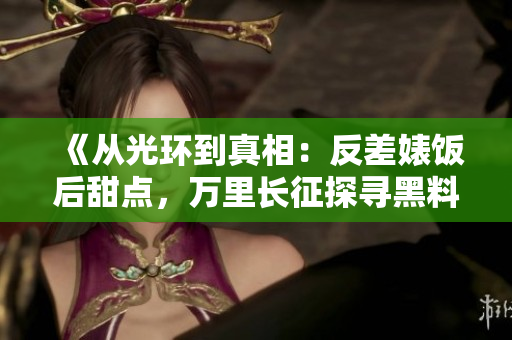 《從光環(huán)到真相：反差婊飯后甜點，萬里長征探尋黑料秘聞》