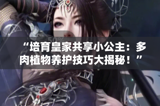 “培育皇家共享小公主：多肉植物養(yǎng)護技巧大揭秘！”