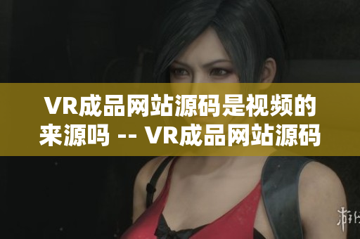 VR成品網(wǎng)站源碼是視頻的來源嗎 -- VR成品網(wǎng)站源碼如何影響視頻內(nèi)容創(chuàng)作？