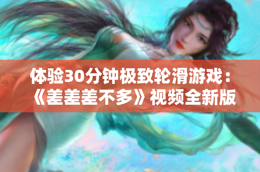 體驗30分鐘極致輪滑游戲：《差差差不多》視頻全新版本震撼上線！