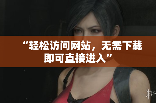 “輕松訪問網(wǎng)站，無需下載即可直接進(jìn)入”