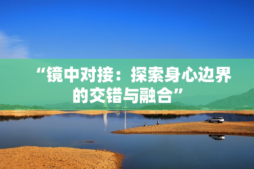 “鏡中對接：探索身心邊界的交錯與融合”