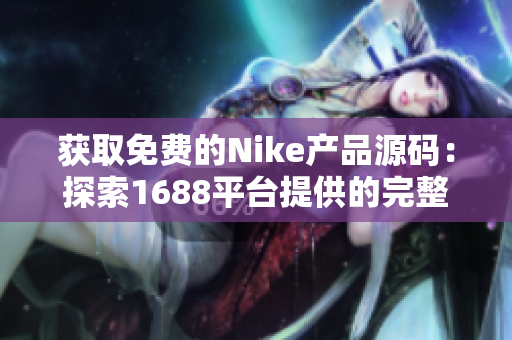 獲取免費的Nike產(chǎn)品源碼：探索1688平臺提供的完整開源資源