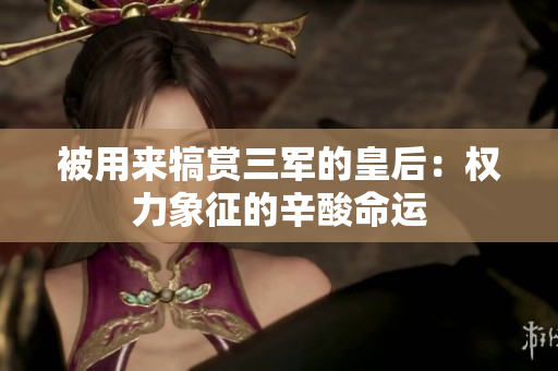 被用來犒賞三軍的皇后：權力象征的辛酸命運