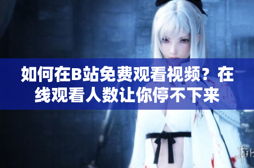 如何在B站免費觀看視頻？在線觀看人數(shù)讓你停不下來