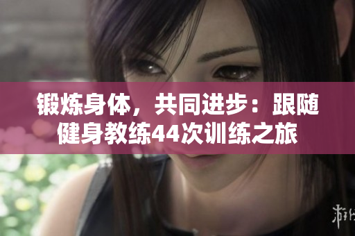 鍛煉身體，共同進步：跟隨健身教練44次訓(xùn)練之旅