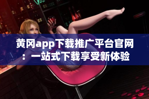 黃岡app下載推廣平臺官網(wǎng)：一站式下載享受新體驗