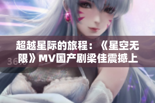 超越星際的旅程：《星空無限》MV國產劇梁佳震撼上線！