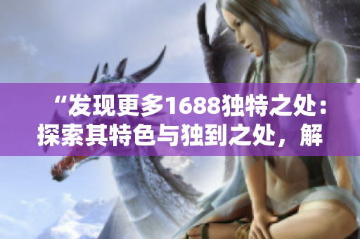 “發(fā)現(xiàn)更多1688獨特之處：探索其特色與獨到之處，解鎖新商機！”