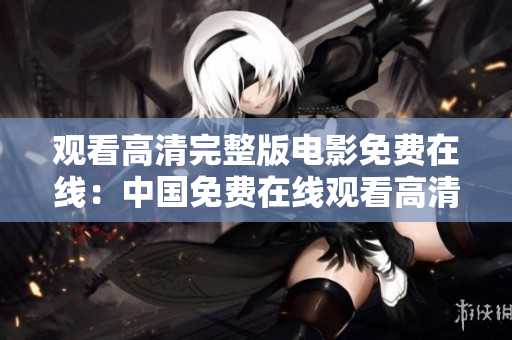 觀看高清完整版電影免費(fèi)在線：中國(guó)免費(fèi)在線觀看高清完整版