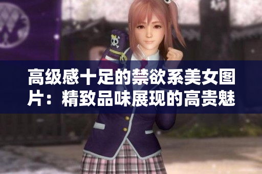 高級感十足的禁欲系美女圖片：精致品味展現(xiàn)的高貴魅力