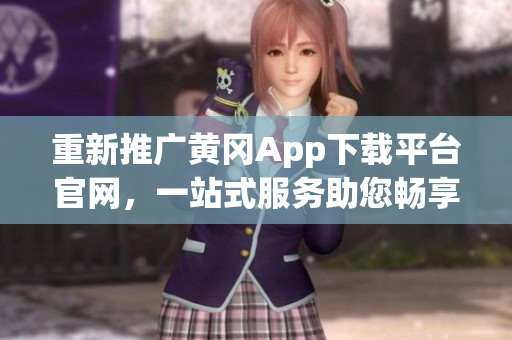 重新推廣黃岡App下載平臺(tái)官網(wǎng)，一站式服務(wù)助您暢享無(wú)限樂(lè)趣