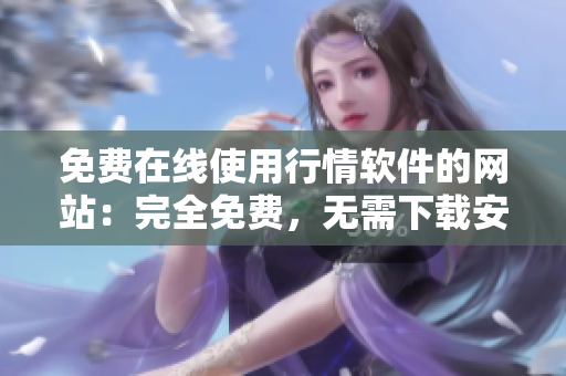 免費(fèi)在線使用行情軟件的網(wǎng)站：完全免費(fèi)，無需下載安裝，實(shí)時行情更新
