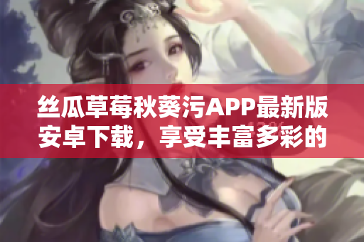 絲瓜草莓秋葵污APP最新版安卓下載，享受豐富多彩的視頻內(nèi)容
