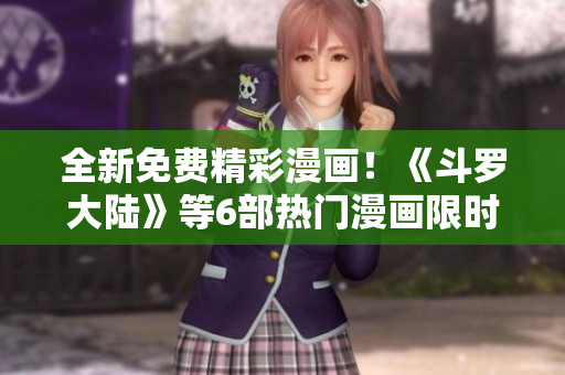 全新免費(fèi)精彩漫畫！《斗羅大陸》等6部熱門漫畫限時免費(fèi)閱讀，立即下載體驗(yàn)！
