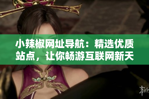 小辣椒網(wǎng)址導(dǎo)航：精選優(yōu)質(zhì)站點，讓你暢游互聯(lián)網(wǎng)新天地