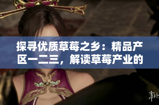 探尋優(yōu)質(zhì)草莓之鄉(xiāng)：精品產(chǎn)區(qū)一二三，解讀草莓產(chǎn)業(yè)的地域特色與優(yōu)勢