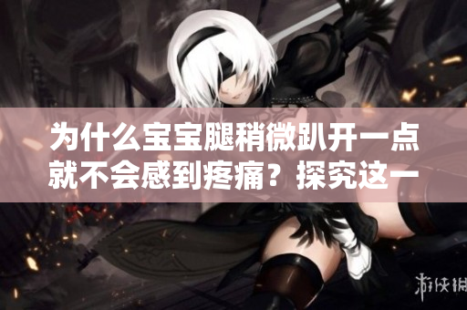 為什么寶寶腿稍微趴開一點(diǎn)就不會感到疼痛？探究這一現(xiàn)象的原因