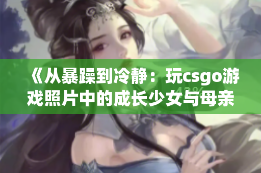 《從暴躁到冷靜：玩csgo游戲照片中的成長少女與母親的和解之路》
