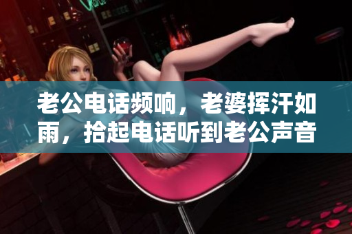 老公電話頻響，老婆揮汗如雨，拾起電話聽到老公聲音
