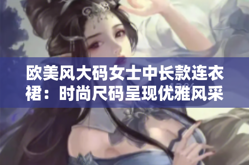 歐美風(fēng)大碼女士中長款連衣裙：時尚尺碼呈現(xiàn)優(yōu)雅風(fēng)采