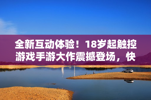 全新互動體驗！18歲起觸控游戲手游大作震撼登場，快來體驗吧！