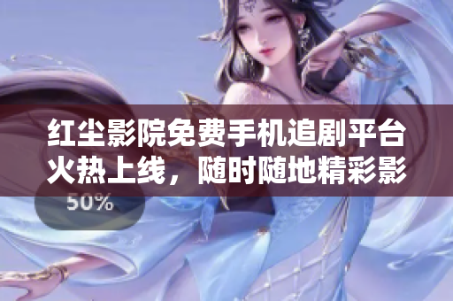 紅塵影院免費手機追劇平臺火熱上線，隨時隨地精彩影視隨心看