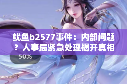 魷魚b2577事件：內(nèi)部問題？人事局緊急處理揭開真相，涉及人員或?qū)⒚媾R調(diào)查