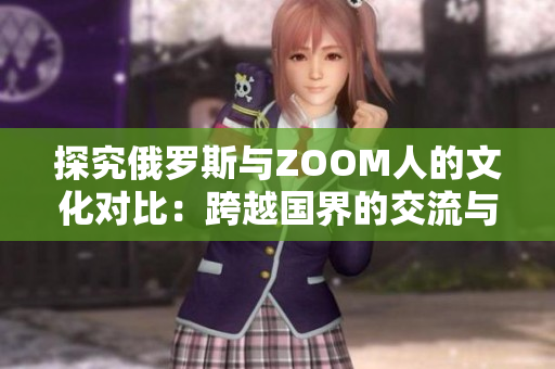 探究俄羅斯與ZOOM人的文化對比：跨越國界的交流與差異