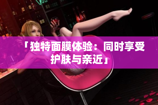 「獨特面膜體驗：同時享受護(hù)膚與親近」