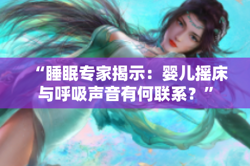 “睡眠專家揭示：嬰兒搖床與呼吸聲音有何聯(lián)系？”