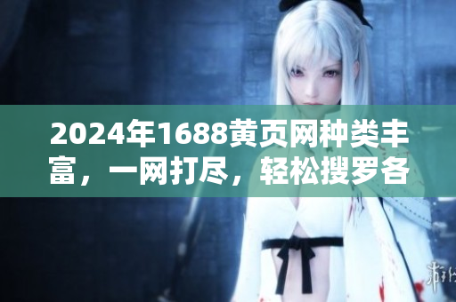 2024年1688黃頁網(wǎng)種類豐富，一網(wǎng)打盡，輕松搜羅各行各業(yè)解決方案