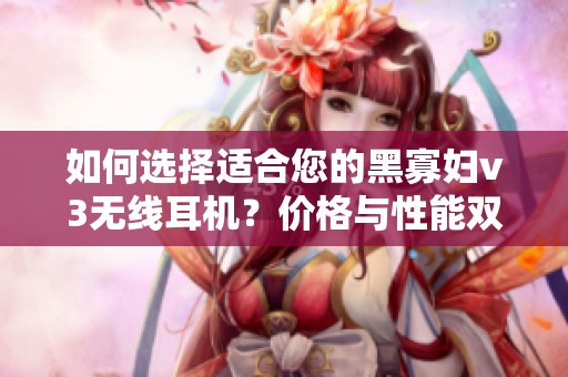 如何選擇適合您的黑寡婦v3無線耳機？價格與性能雙重考量是關(guān)鍵!