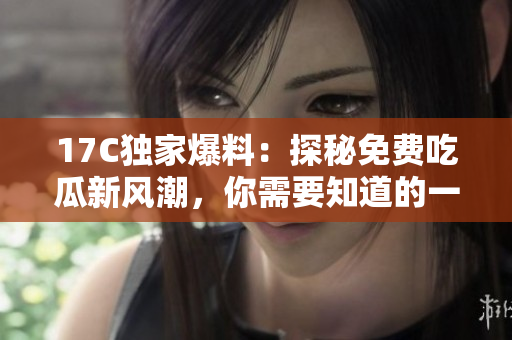 17C獨家爆料：探秘免費吃瓜新風潮，你需要知道的一切