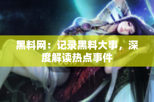 黑料網(wǎng)：記錄黑料大事，深度解讀熱點事件
