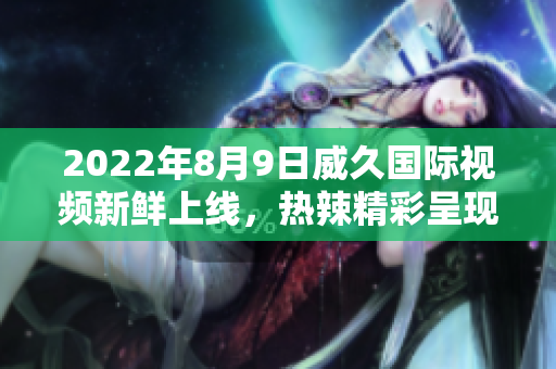 2022年8月9日威久國際視頻新鮮上線，熱辣精彩呈現(xiàn)