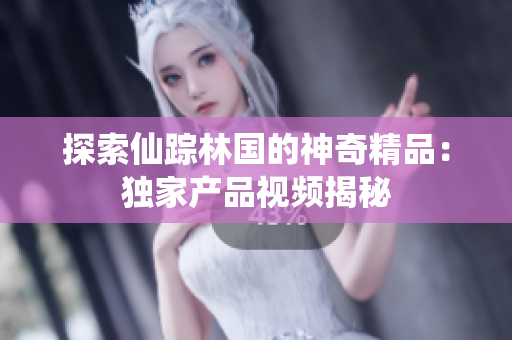 探索仙蹤林國的神奇精品：獨家產品視頻揭秘