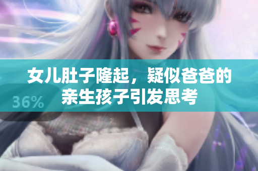 女兒肚子隆起，疑似爸爸的親生孩子引發(fā)思考