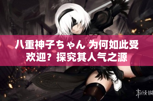 八重神子ちゃん 為何如此受歡迎？探究其人氣之源