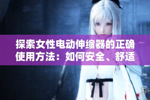 探索女性電動伸縮器的正確使用方法：如何安全、舒適地體驗