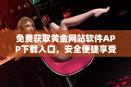 免費(fèi)獲取黃金網(wǎng)站軟件APP下載入口，安全便捷享受高品質(zhì)服務(wù)