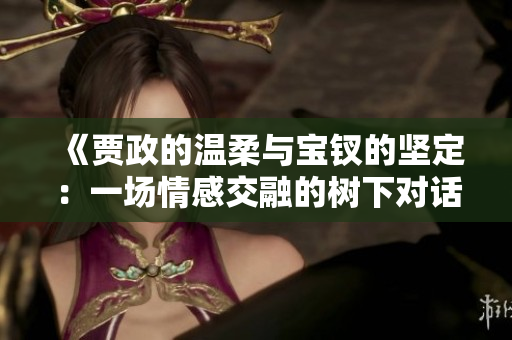 《賈政的溫柔與寶釵的堅(jiān)定：一場(chǎng)情感交融的樹下對(duì)話》