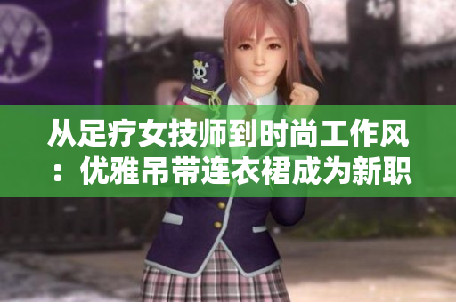 從足療女技師到時(shí)尚工作風(fēng)：優(yōu)雅吊帶連衣裙成為新職業(yè)裝選擇