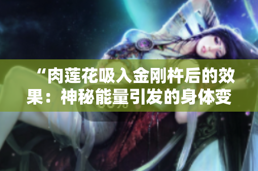 “肉蓮花吸入金剛杵后的效果：神秘能量引發(fā)的身體變化”