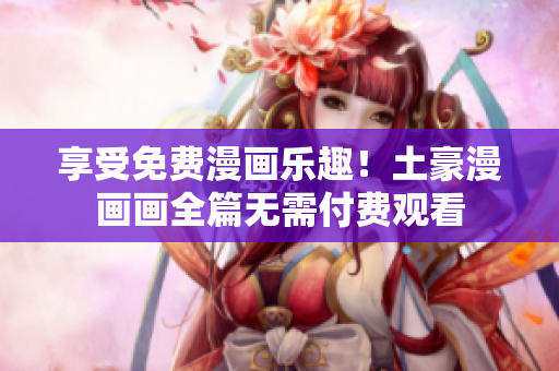 享受免費(fèi)漫畫樂趣！土豪漫畫畫全篇無需付費(fèi)觀看