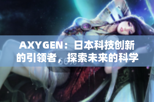 AXYGEN：日本科技創(chuàng)新的引領(lǐng)者，探索未來的科學前沿